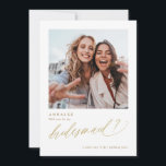 Will You Be My Bridesmaid Gold Photo Card<br><div class="desc">Gold "Will you be my bridesmaid?" Card. This gold bridesmaid proposal card is fun,  elegant and modern. It features a photo of the two of you on front and a funny or special message on back. The word "Bridesmaid" is done in a gold elegant and modern calligraphy script.</div>