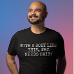 With a body like this who needs hair T-Shirt<br><div class="desc">This design may be personalized by choosing the Edit Design option. You may also transfer onto other items. Contact me at colorflowcreations@gmail.com or use the chat option at the top of the page if you wish to have this design on another product or need assistance with this design. See more...</div>