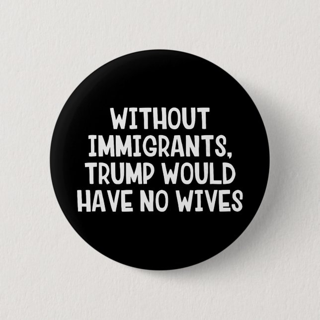 Without Immigrants Trump Would Have No Wives _1  2 Inch Round Button (Front)
