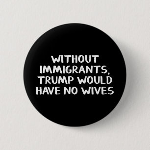 Without Immigrants Trump Would Have No Wives 2 Inch Round Button