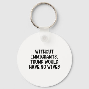 Without Immigrants Trump Would Have No Wives _3 Keychain