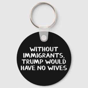 Without Immigrants Trump Would Have No Wives Keychain