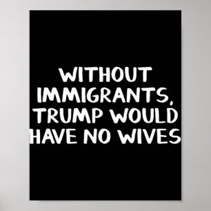 Without Immigrants Trump Would Have No Wives  Poster
