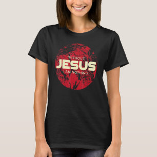 Without Jesus I Am Nothing  Worthy Wear  Christ Be T-Shirt