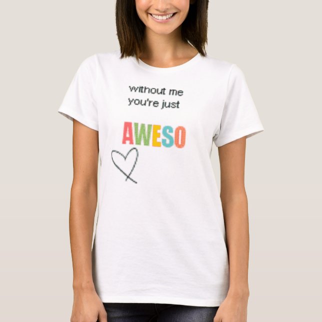 without me your just Aweso shirt (Front)