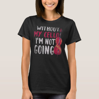 Without My Cello Im Not Going Cellist Music Cell T-Shirt