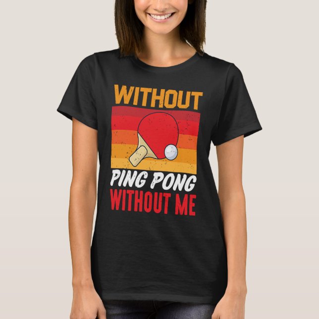 Without Ping Pong Without Me I Ping Pong T-Shirt (Front)