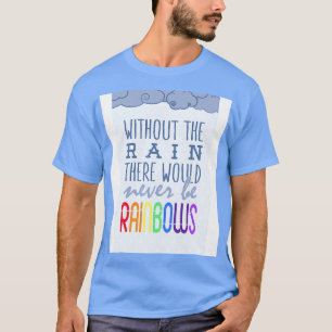 Without the rain there would never be rainbows T-Shirt