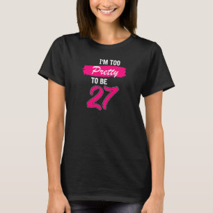 Womens 27th Birthday I Am Too Pretty To Be 27 Yea T-Shirt