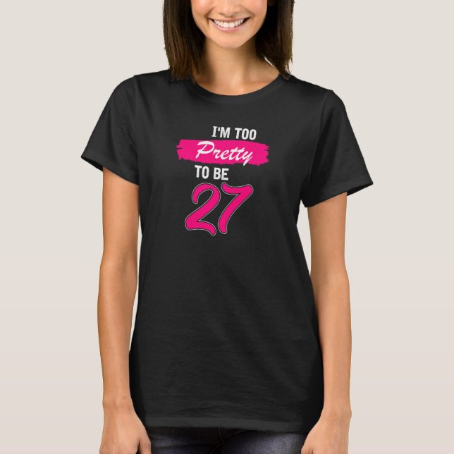 Womens 27th Birthday  I Am Too Pretty To Be 27 Yea T-Shirt (Front)