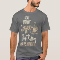 Women's A Day Without Coffee Is Like Just Kidding