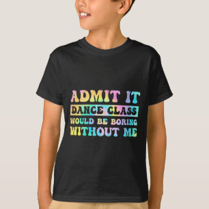 Womens Admit It Dance Cl Would Be Boring Without M T-Shirt