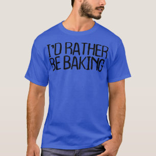 Womens I'd Rather Be Baking Funny Sarcastic Novelt T-Shirt