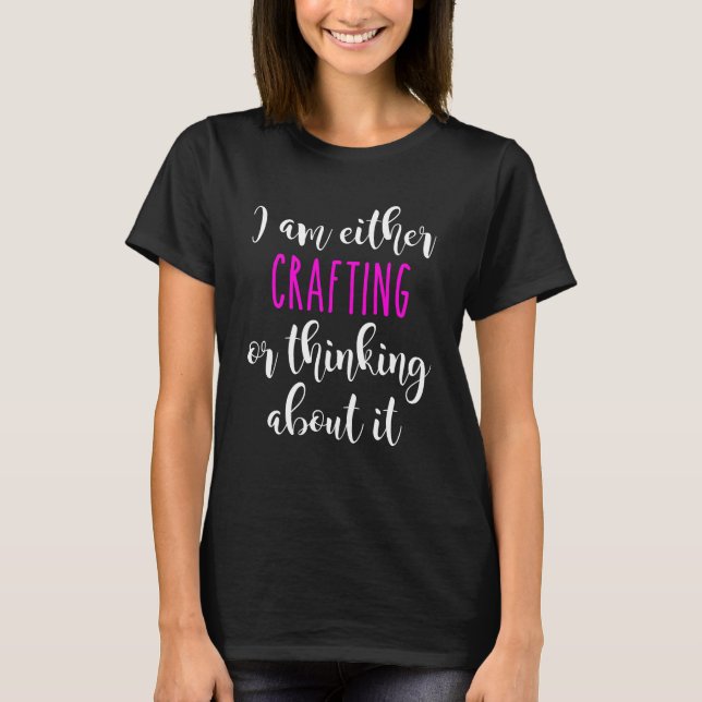 Women's I'm Either Crafting Or Thinking About it T-Shirt (Front)