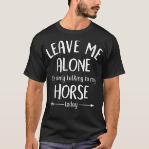 Womens Leave Me Alone I'm Only Talking To My Horse T-Shirt
