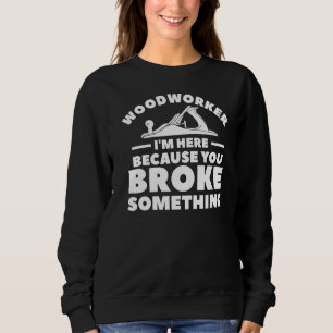 Woodworker I'm Here Because You Broke Something Wo Sweatshirt