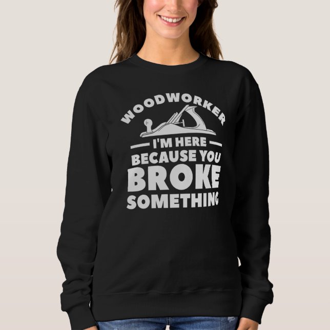 Woodworker I'm Here Because You Broke Something Wo Sweatshirt (Front)
