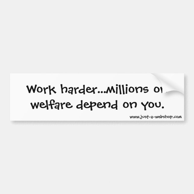 Work harder...millions on welfare depend on you. bumper sticker (Front)