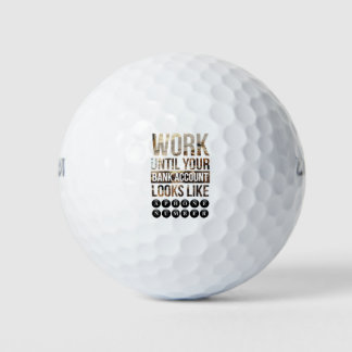 work until your bank account looks like a golf balls