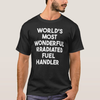 World's Most Wonderful Irradiated Fuel Handler T-Shirt