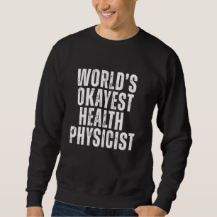 World's Okayest Health Physicist Funny Health Phys Sweatshirt