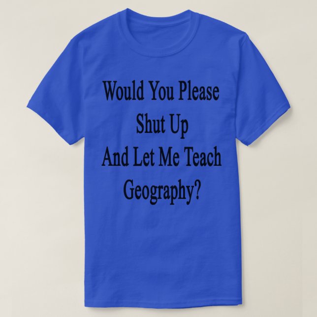 Would You Please Shut Up And Let Me Teach Geograph T-Shirt (Design Front)
