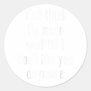 Y’all Think I’m Mean Wait Till I Don’t Like You An Classic Round Sticker
