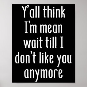 Y’all Think I’m Mean Wait Till I Don’t Like You An Poster