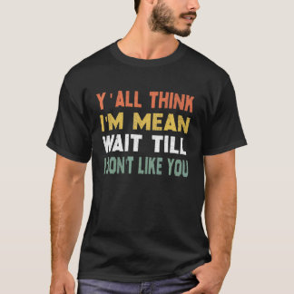Yall Think Im Mean Wait Till I Dont Like You 2 T-Shirt