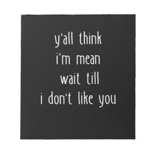 Y'all Think I'm Mean Wait Till I Don't Like You Notepad