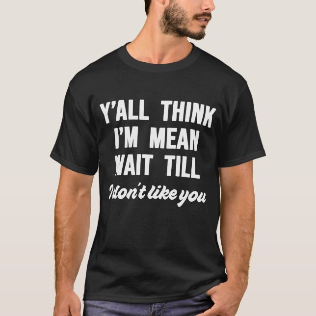 Y'all Think I'm Mean Wait Till I Don't Like You T-Shirt (Front)