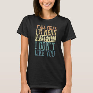 Y'all Think I'm Mean Wait Till I Don't Like You T-Shirt