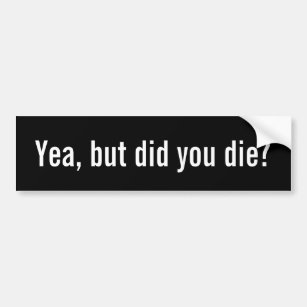 Yea, but did you die? Funny Humour Bumper Sticker