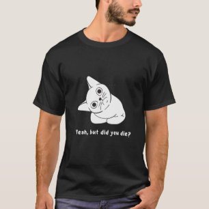 Yeah, but did you die? funny question. T-Shirt
