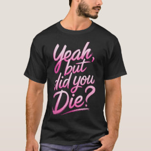 Yeah But Did You Die_ Gym Fitness Motivation  T-Shirt