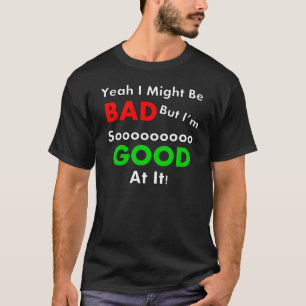 Yeah I Might Be Bad T Shirt