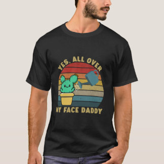 Yes all over my face daddy funny cactus plant dadd T-Shirt