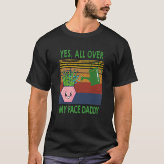 Yes all over my face daddy funny plant daddy gift  T-Shirt