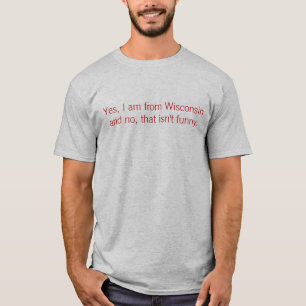 Yes, I am from Wisconsin and no, that isn't funny. T-Shirt