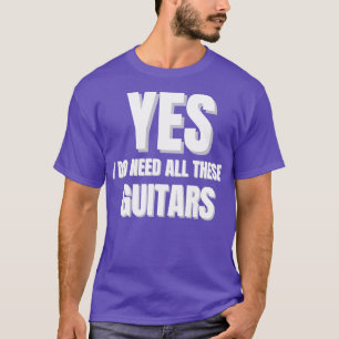 YES I Do Need All These Guitars Design T-Shirt