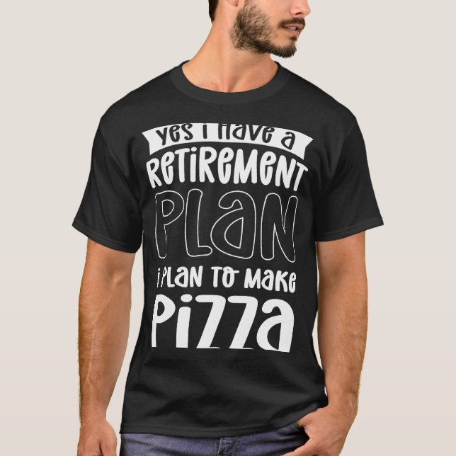 Yes I Have A Retirement Plan I Plan To Make Pizza  T-Shirt (Front)
