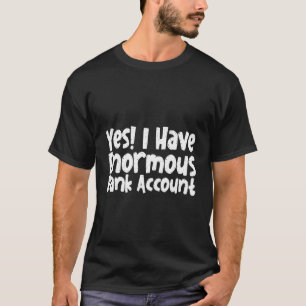 Yes I Have Enormous Bank Account T-Shirt