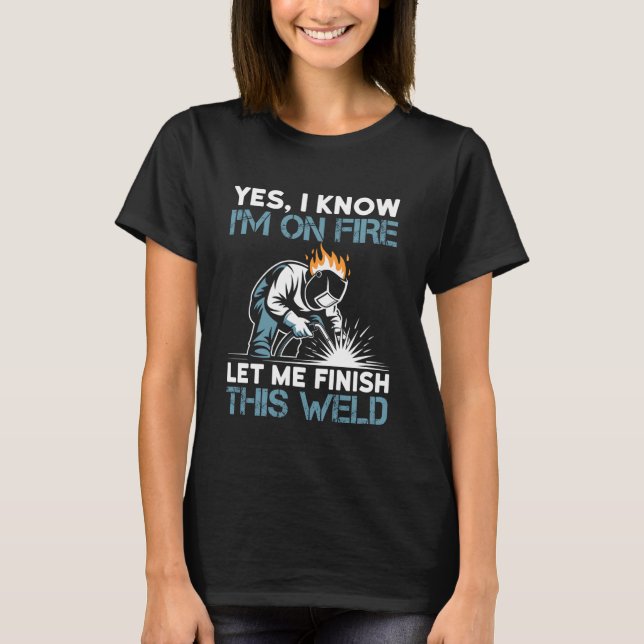 Yes I Know I'm On Fire Let Me Finish This Weld T-Shirt (Front)