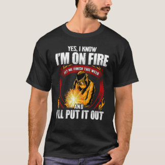 Yes I Know I'm On Fire Let Me Finish This Weld T-Shirt
