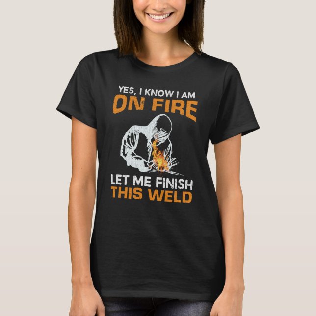 Yes I Know I'm On Fire Let Me Finish This Weld Wel T-Shirt (Front)