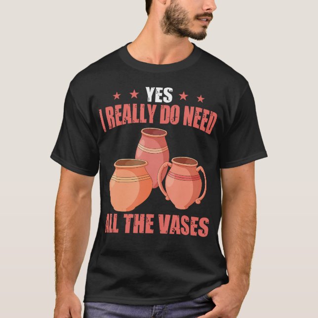 Yes I Really Do Need All The Vases Ceramic Pottery T-Shirt (Front)