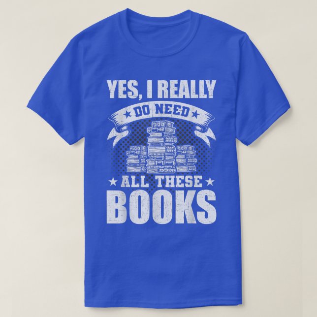 Yes, I Really Do Need All These Books Book Lovers  T-Shirt (Design Front)