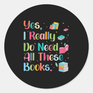 Yes I Really Do Need All These Books  Classic Round Sticker
