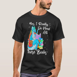 Yes I Really Do Need All These Books Dragon Readin T-Shirt