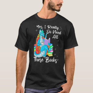 Yes I Really Do Need All These Books Dragon Readin T-Shirt